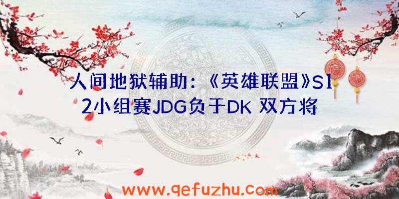 人间地狱辅助：《英雄联盟》S12小组赛JDG负于DK